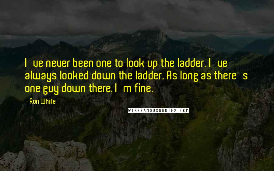 Ron White Quotes: I've never been one to look up the ladder. I've always looked down the ladder. As long as there's one guy down there, I'm fine.