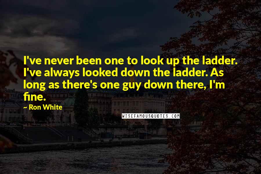 Ron White Quotes: I've never been one to look up the ladder. I've always looked down the ladder. As long as there's one guy down there, I'm fine.