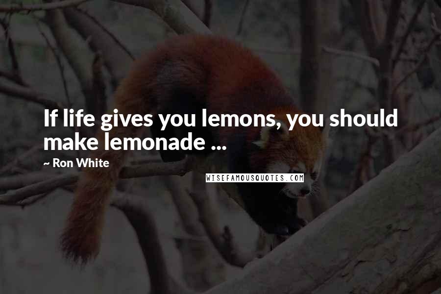 Ron White Quotes: If life gives you lemons, you should make lemonade ...