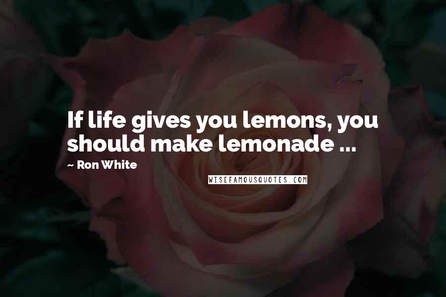 Ron White Quotes: If life gives you lemons, you should make lemonade ...