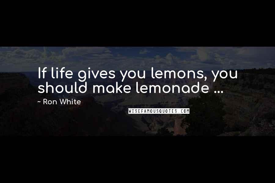 Ron White Quotes: If life gives you lemons, you should make lemonade ...