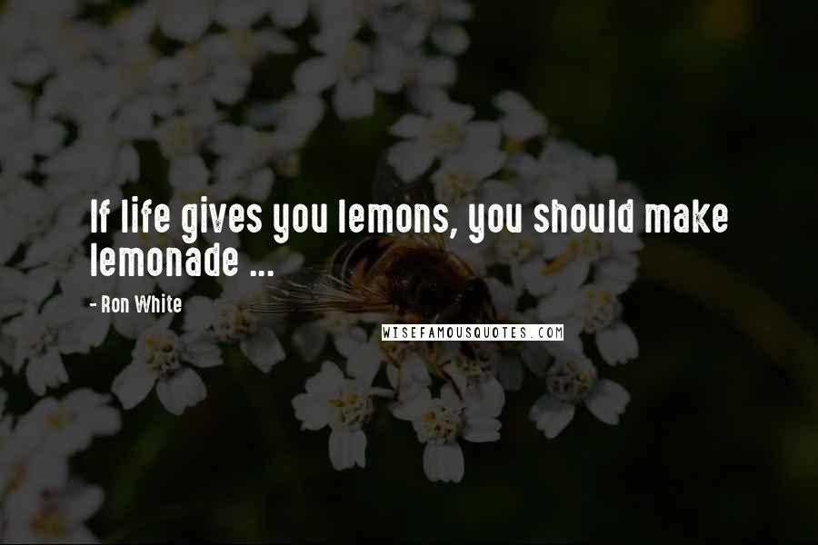 Ron White Quotes: If life gives you lemons, you should make lemonade ...