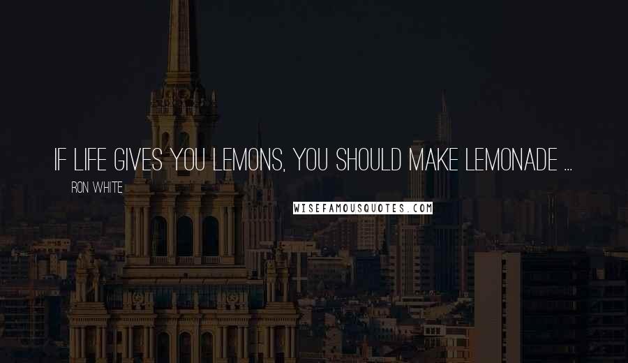 Ron White Quotes: If life gives you lemons, you should make lemonade ...