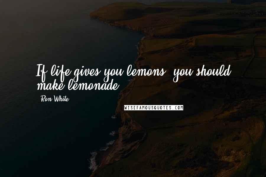 Ron White Quotes: If life gives you lemons, you should make lemonade ...