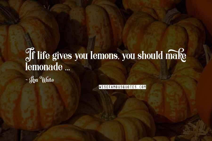 Ron White Quotes: If life gives you lemons, you should make lemonade ...