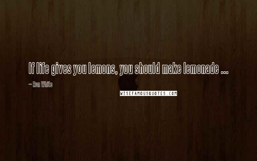 Ron White Quotes: If life gives you lemons, you should make lemonade ...