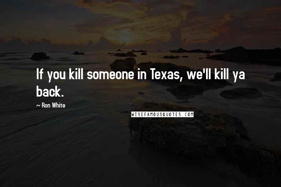 Ron White Quotes: If you kill someone in Texas, we'll kill ya back.