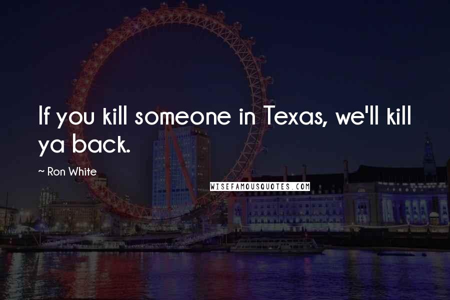 Ron White Quotes: If you kill someone in Texas, we'll kill ya back.