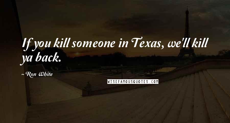 Ron White Quotes: If you kill someone in Texas, we'll kill ya back.