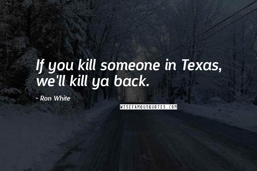 Ron White Quotes: If you kill someone in Texas, we'll kill ya back.