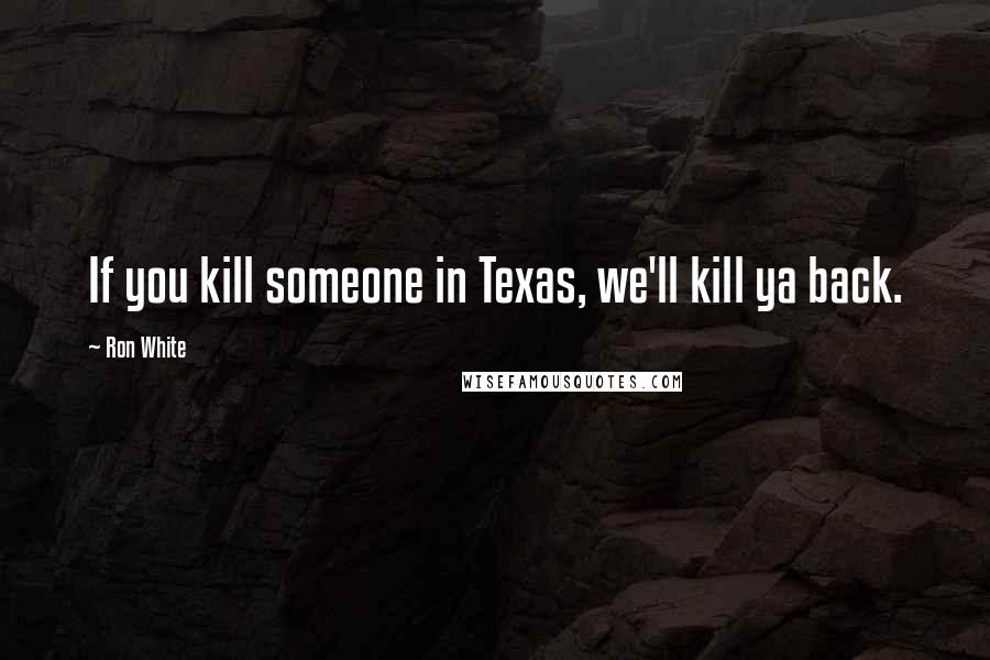 Ron White Quotes: If you kill someone in Texas, we'll kill ya back.