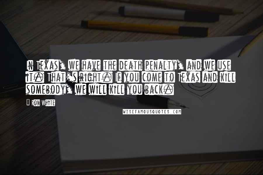 Ron White Quotes: In Texas, we have the death penalty, and we use it. That's right. If you come to Texas and kill somebody, we will kill you back.