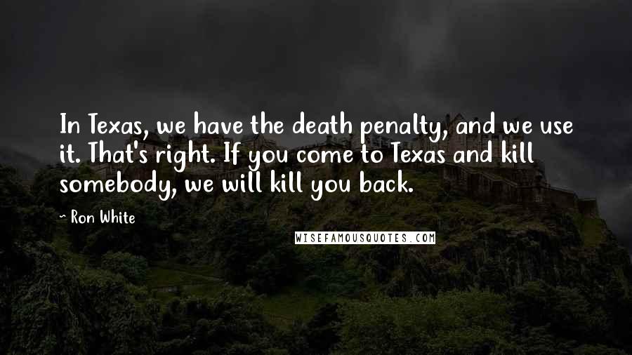 Ron White Quotes: In Texas, we have the death penalty, and we use it. That's right. If you come to Texas and kill somebody, we will kill you back.