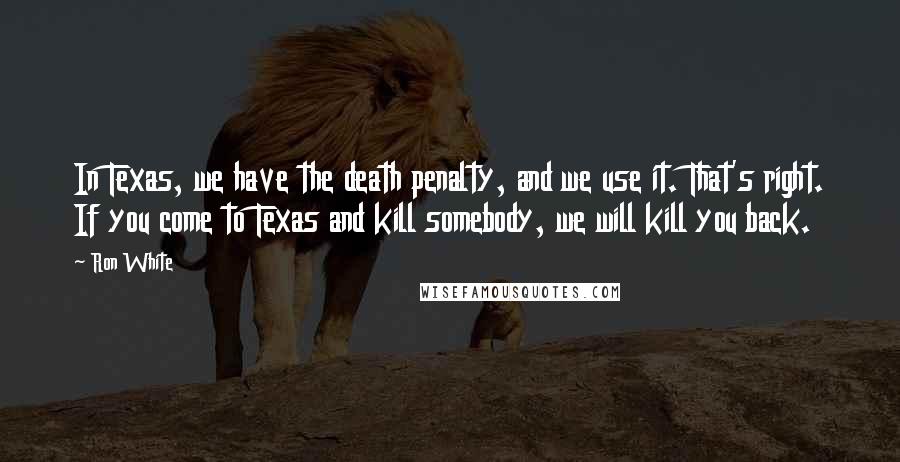 Ron White Quotes: In Texas, we have the death penalty, and we use it. That's right. If you come to Texas and kill somebody, we will kill you back.
