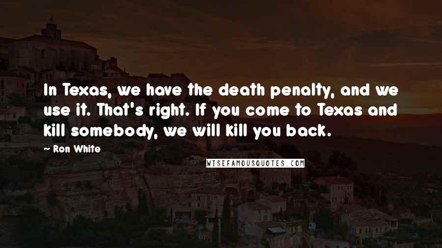 Ron White Quotes: In Texas, we have the death penalty, and we use it. That's right. If you come to Texas and kill somebody, we will kill you back.