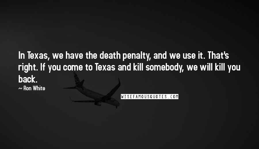 Ron White Quotes: In Texas, we have the death penalty, and we use it. That's right. If you come to Texas and kill somebody, we will kill you back.