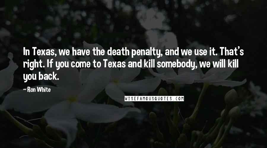 Ron White Quotes: In Texas, we have the death penalty, and we use it. That's right. If you come to Texas and kill somebody, we will kill you back.