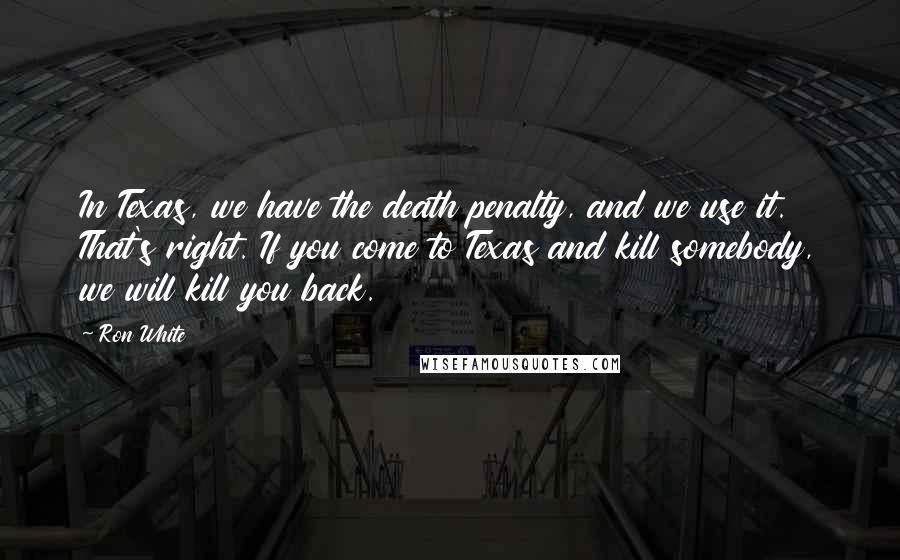 Ron White Quotes: In Texas, we have the death penalty, and we use it. That's right. If you come to Texas and kill somebody, we will kill you back.