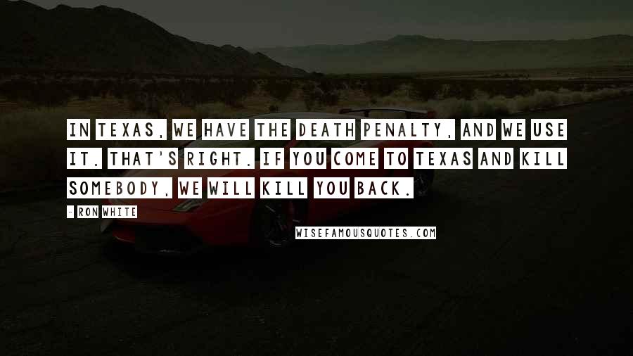 Ron White Quotes: In Texas, we have the death penalty, and we use it. That's right. If you come to Texas and kill somebody, we will kill you back.