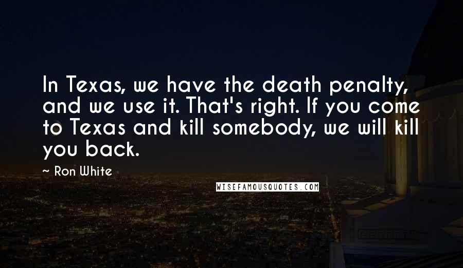 Ron White Quotes: In Texas, we have the death penalty, and we use it. That's right. If you come to Texas and kill somebody, we will kill you back.