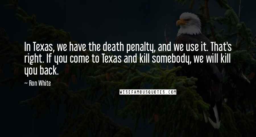 Ron White Quotes: In Texas, we have the death penalty, and we use it. That's right. If you come to Texas and kill somebody, we will kill you back.