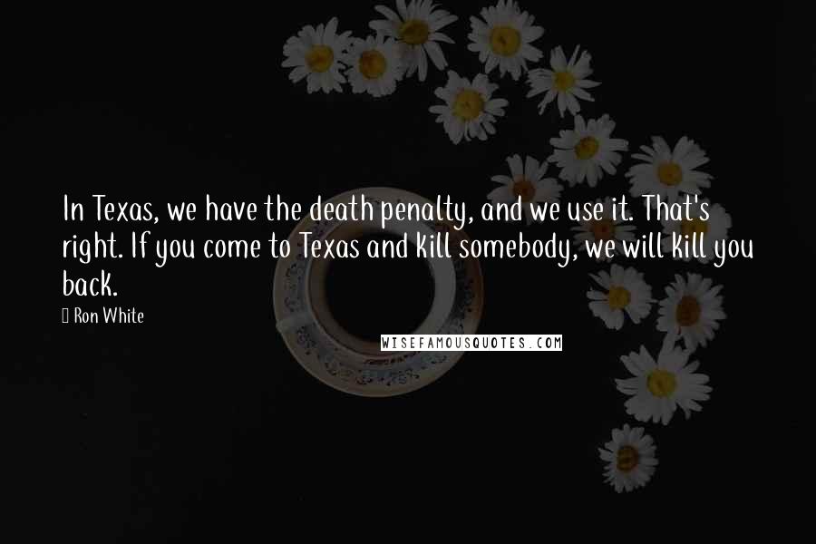 Ron White Quotes: In Texas, we have the death penalty, and we use it. That's right. If you come to Texas and kill somebody, we will kill you back.