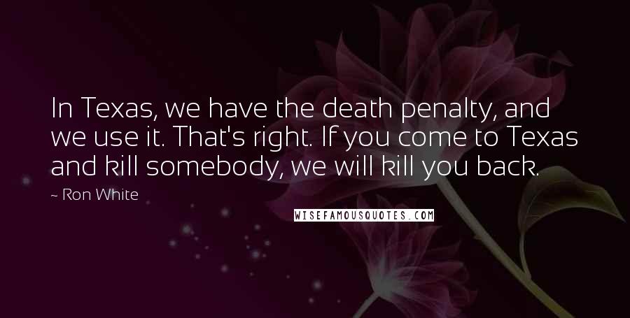 Ron White Quotes: In Texas, we have the death penalty, and we use it. That's right. If you come to Texas and kill somebody, we will kill you back.