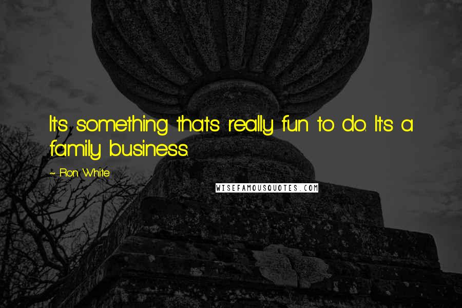 Ron White Quotes: It's something that's really fun to do. It's a family business.