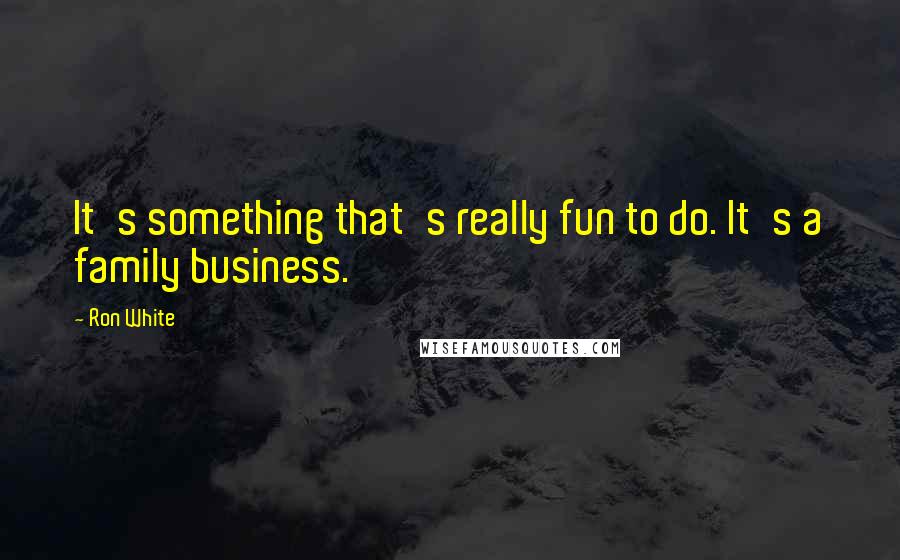 Ron White Quotes: It's something that's really fun to do. It's a family business.