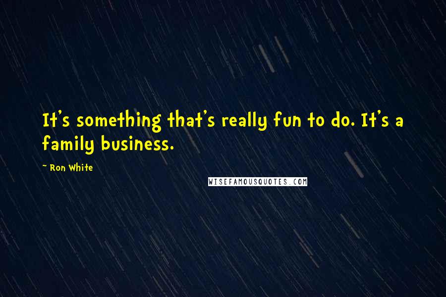 Ron White Quotes: It's something that's really fun to do. It's a family business.