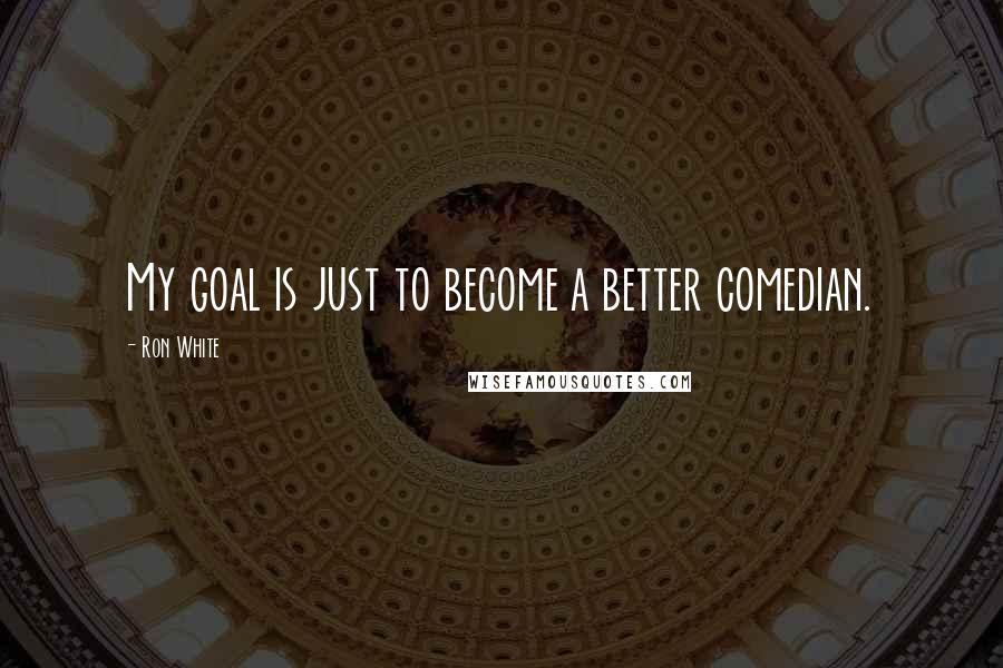 Ron White Quotes: My goal is just to become a better comedian.