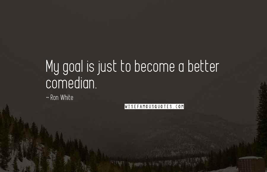 Ron White Quotes: My goal is just to become a better comedian.