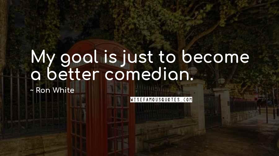 Ron White Quotes: My goal is just to become a better comedian.