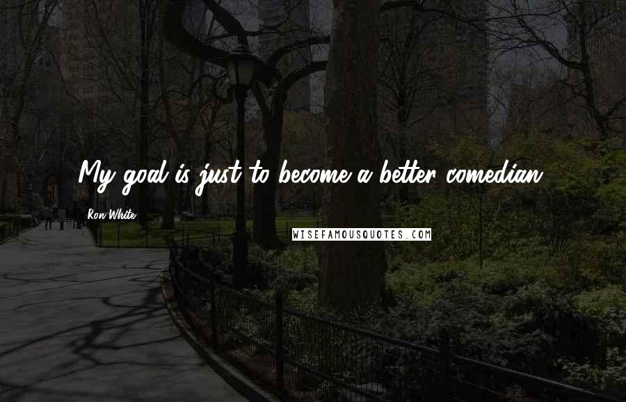 Ron White Quotes: My goal is just to become a better comedian.