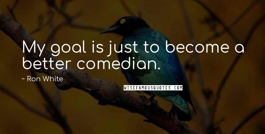 Ron White Quotes: My goal is just to become a better comedian.