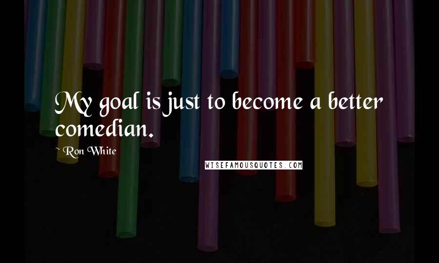 Ron White Quotes: My goal is just to become a better comedian.