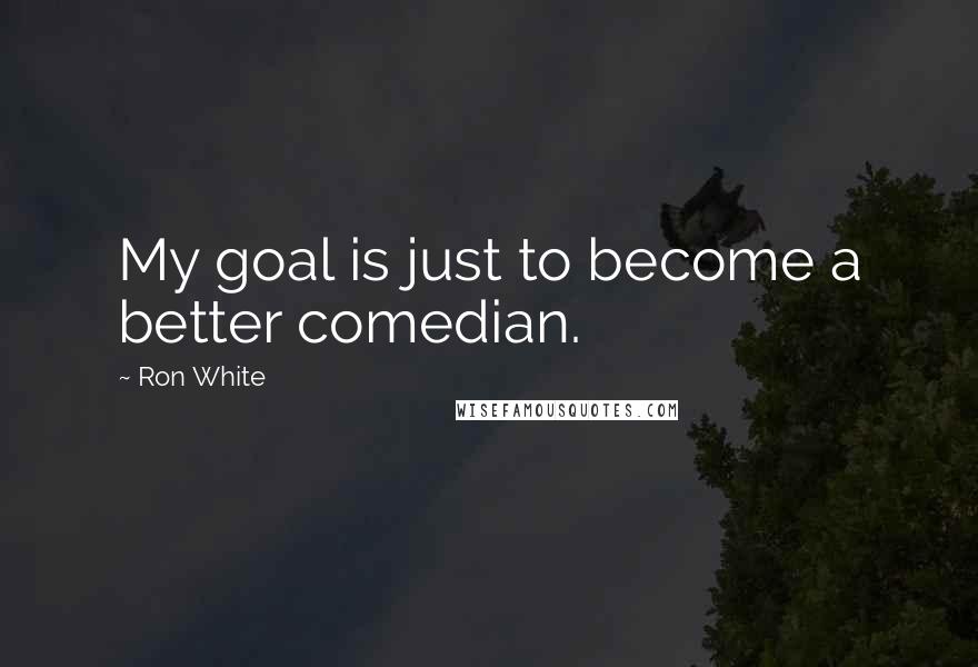 Ron White Quotes: My goal is just to become a better comedian.