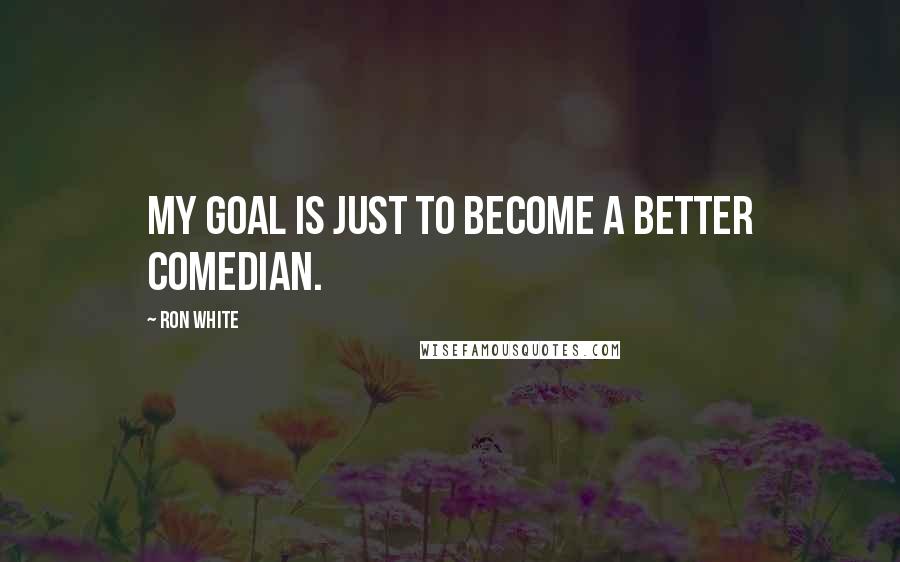 Ron White Quotes: My goal is just to become a better comedian.