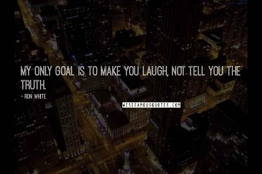 Ron White Quotes: My only goal is to make you laugh, not tell you the truth.