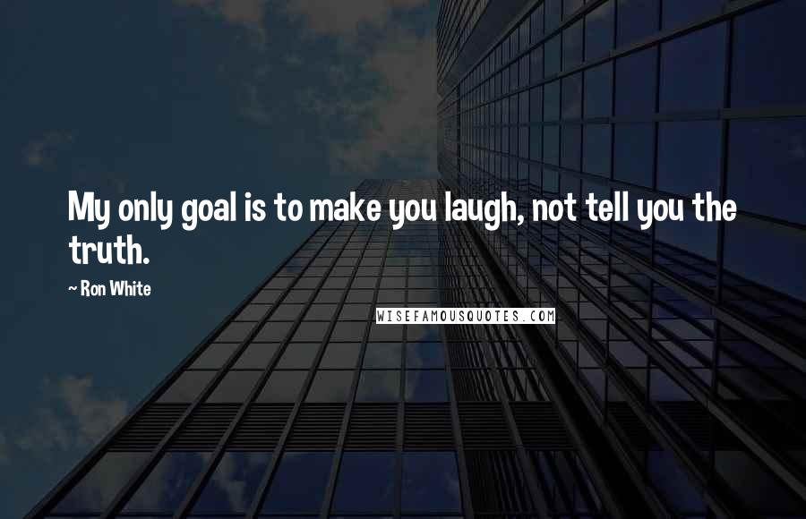 Ron White Quotes: My only goal is to make you laugh, not tell you the truth.