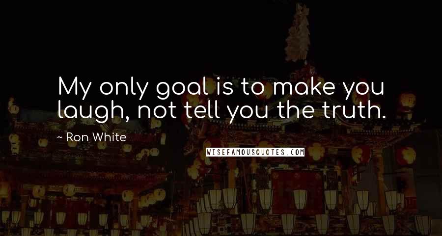 Ron White Quotes: My only goal is to make you laugh, not tell you the truth.