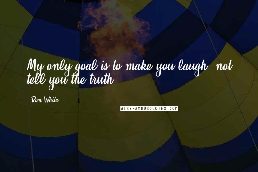 Ron White Quotes: My only goal is to make you laugh, not tell you the truth.