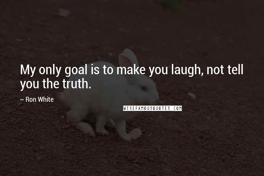 Ron White Quotes: My only goal is to make you laugh, not tell you the truth.