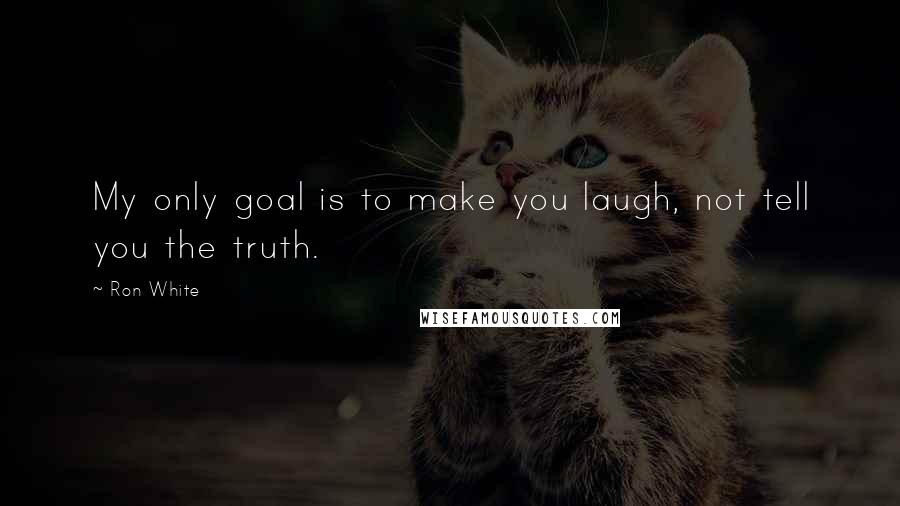 Ron White Quotes: My only goal is to make you laugh, not tell you the truth.