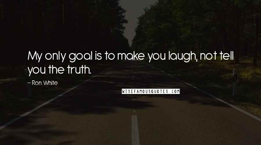 Ron White Quotes: My only goal is to make you laugh, not tell you the truth.