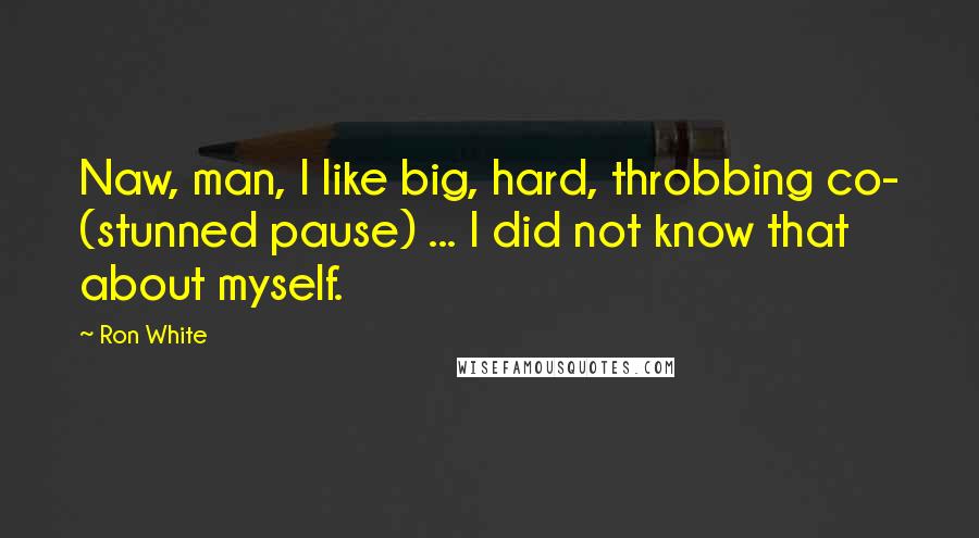 Ron White Quotes: Naw, man, I like big, hard, throbbing co- (stunned pause) ... I did not know that about myself.