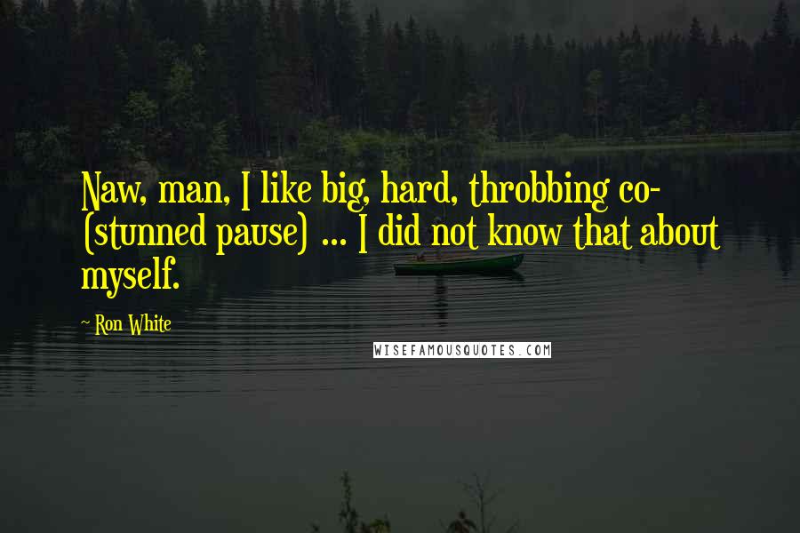 Ron White Quotes: Naw, man, I like big, hard, throbbing co- (stunned pause) ... I did not know that about myself.