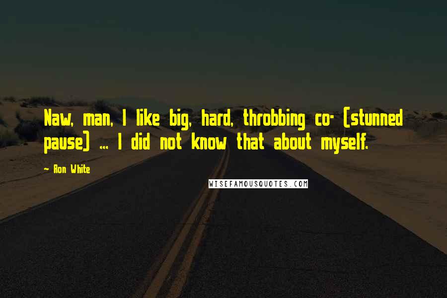 Ron White Quotes: Naw, man, I like big, hard, throbbing co- (stunned pause) ... I did not know that about myself.