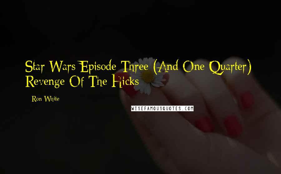 Ron White Quotes: Star Wars Episode Three (And One Quarter): Revenge Of The Hicks