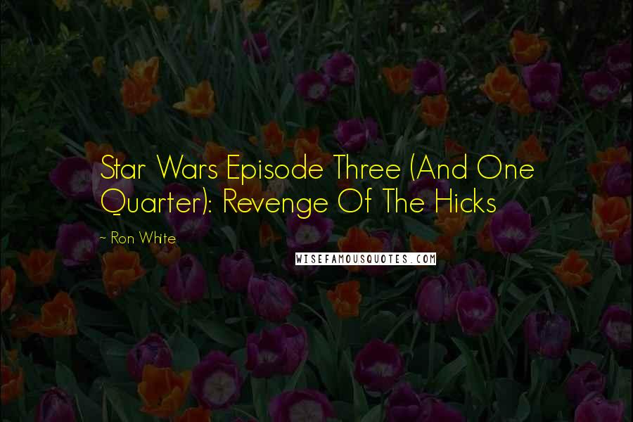 Ron White Quotes: Star Wars Episode Three (And One Quarter): Revenge Of The Hicks